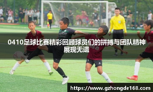 0410足球比赛精彩回顾球员们的拼搏与团队精神展现无遗